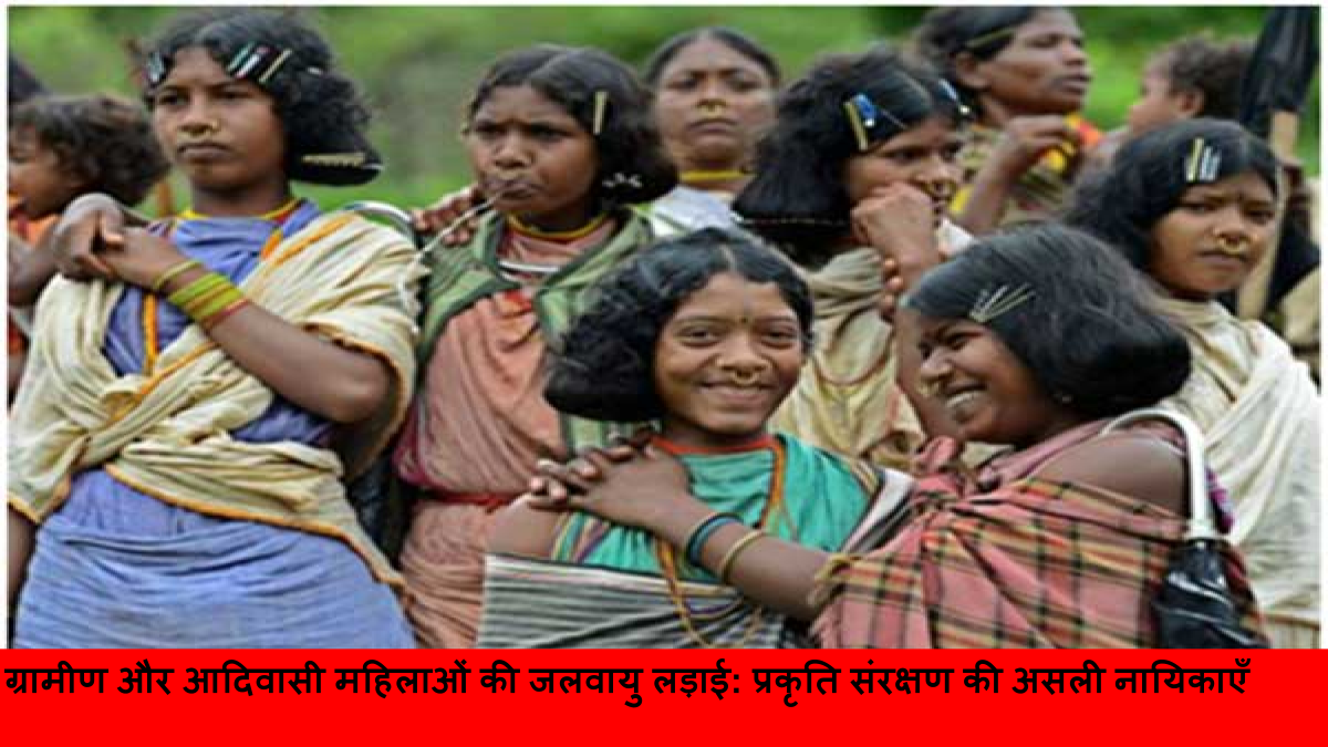 ग्रामीण और आदिवासी महिलाओं की जलवायु लड़ाई_ प्रकृति संरक्षण की असली नायिकाएँ