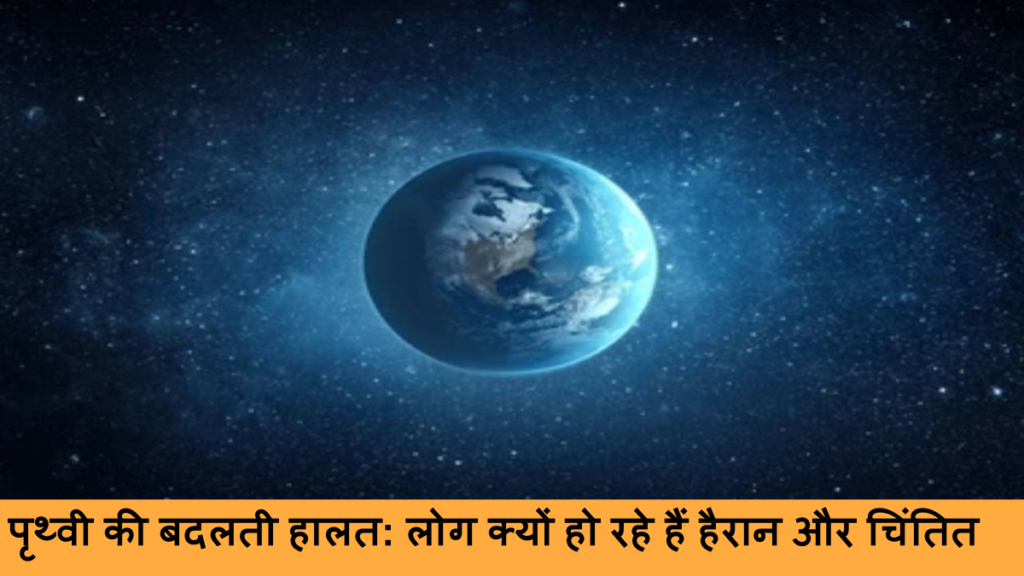 पृथ्वी की बदलती हालत_ लोग क्यों हो रहे हैं हैरान और चिंतित