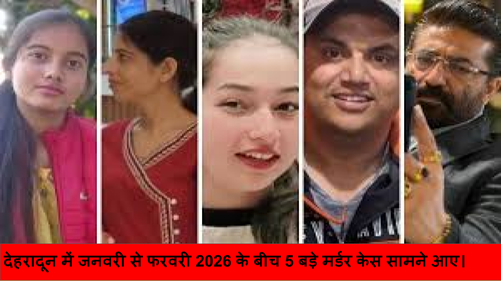 देहरादून में जनवरी से फरवरी 2026 के बीच 5 बड़े मर्डर केस सामने आए।
