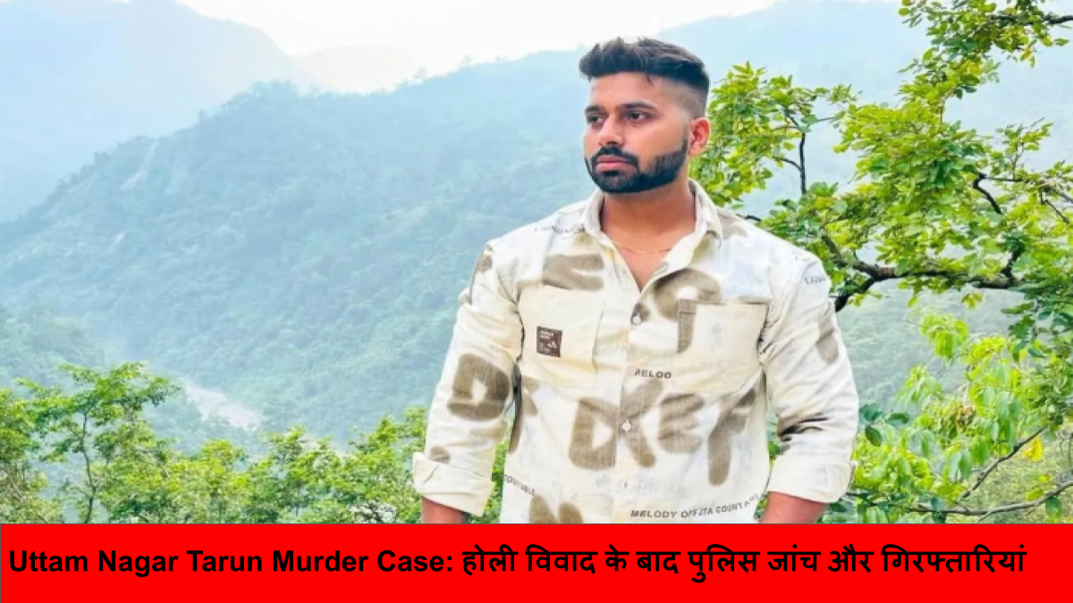Uttam Nagar Tarun Murder Case_ होली विवाद के बाद पुलिस जांच और गिरफ्तारियां
